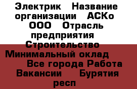 Электрик › Название организации ­ АСКо, ООО › Отрасль предприятия ­ Строительство › Минимальный оклад ­ 25 000 - Все города Работа » Вакансии   . Бурятия респ.